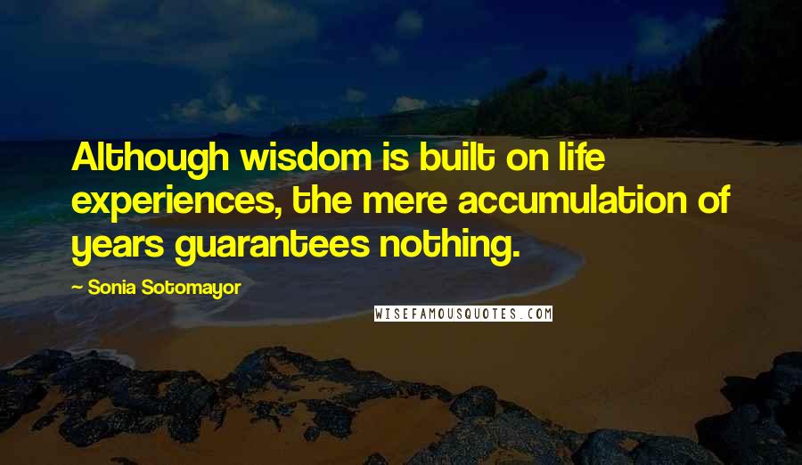 Sonia Sotomayor Quotes: Although wisdom is built on life experiences, the mere accumulation of years guarantees nothing.