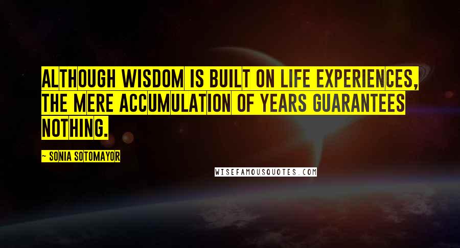 Sonia Sotomayor Quotes: Although wisdom is built on life experiences, the mere accumulation of years guarantees nothing.