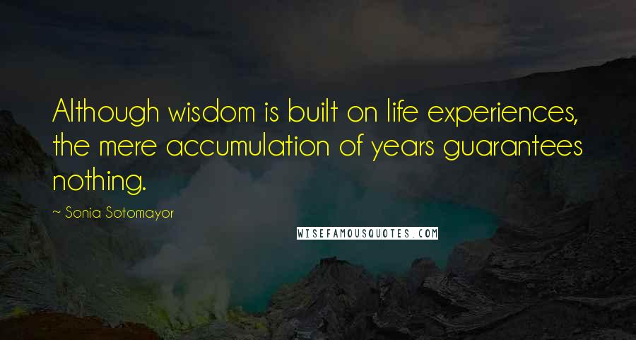 Sonia Sotomayor Quotes: Although wisdom is built on life experiences, the mere accumulation of years guarantees nothing.