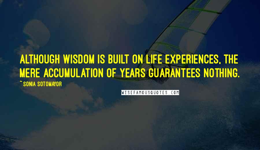 Sonia Sotomayor Quotes: Although wisdom is built on life experiences, the mere accumulation of years guarantees nothing.