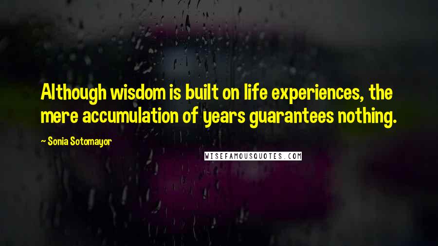 Sonia Sotomayor Quotes: Although wisdom is built on life experiences, the mere accumulation of years guarantees nothing.