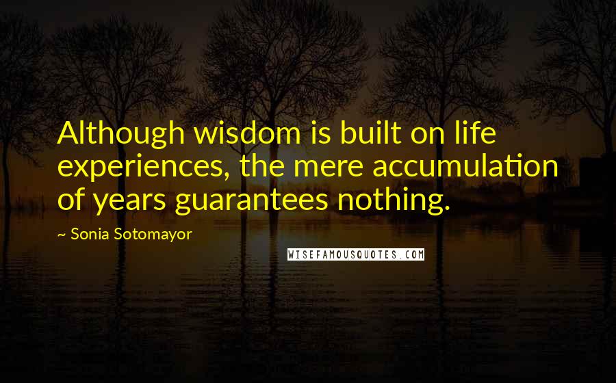 Sonia Sotomayor Quotes: Although wisdom is built on life experiences, the mere accumulation of years guarantees nothing.