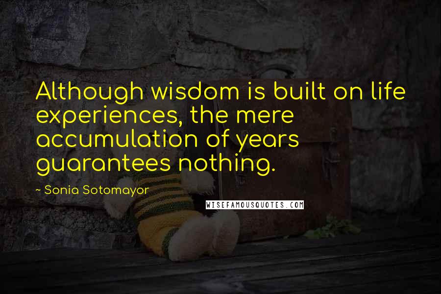 Sonia Sotomayor Quotes: Although wisdom is built on life experiences, the mere accumulation of years guarantees nothing.