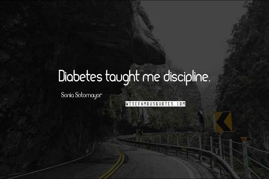 Sonia Sotomayor Quotes: Diabetes taught me discipline.