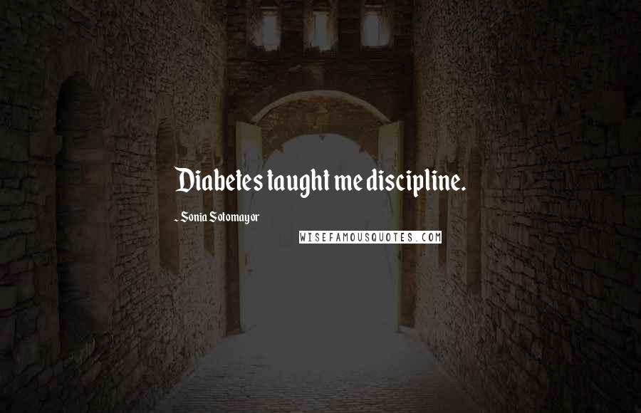 Sonia Sotomayor Quotes: Diabetes taught me discipline.