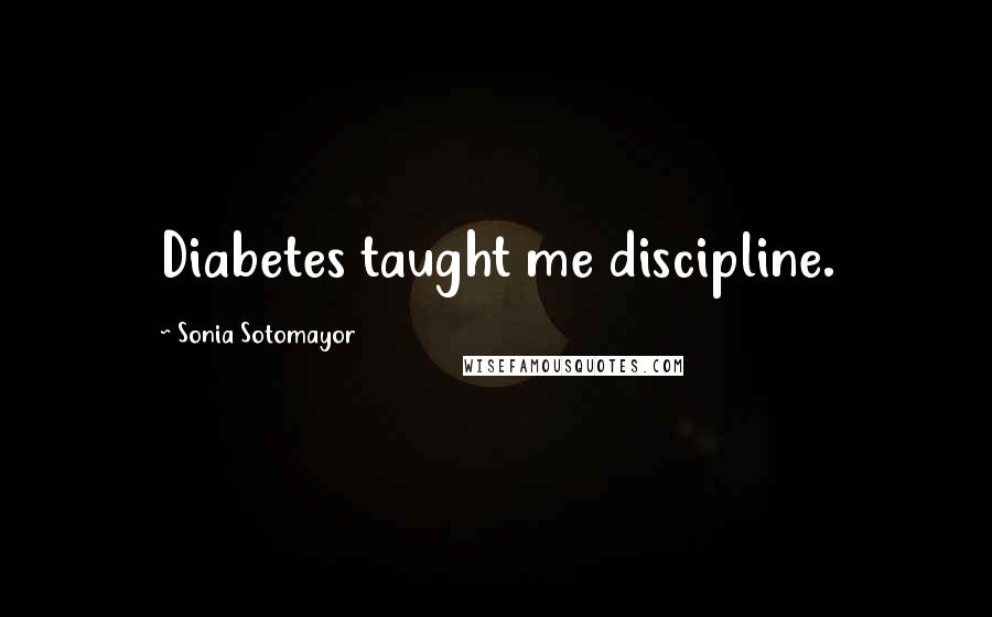 Sonia Sotomayor Quotes: Diabetes taught me discipline.