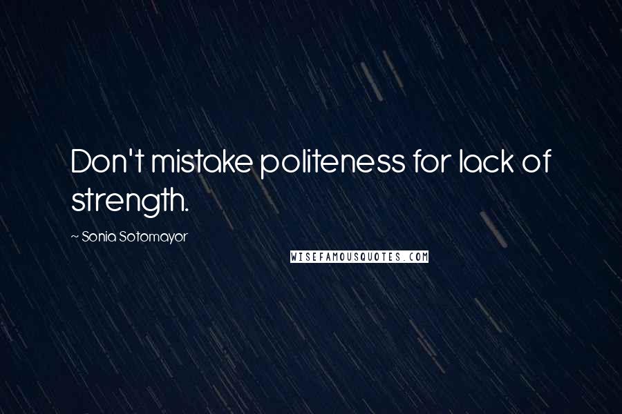 Sonia Sotomayor Quotes: Don't mistake politeness for lack of strength.