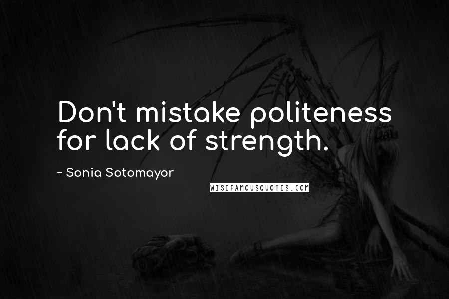 Sonia Sotomayor Quotes: Don't mistake politeness for lack of strength.