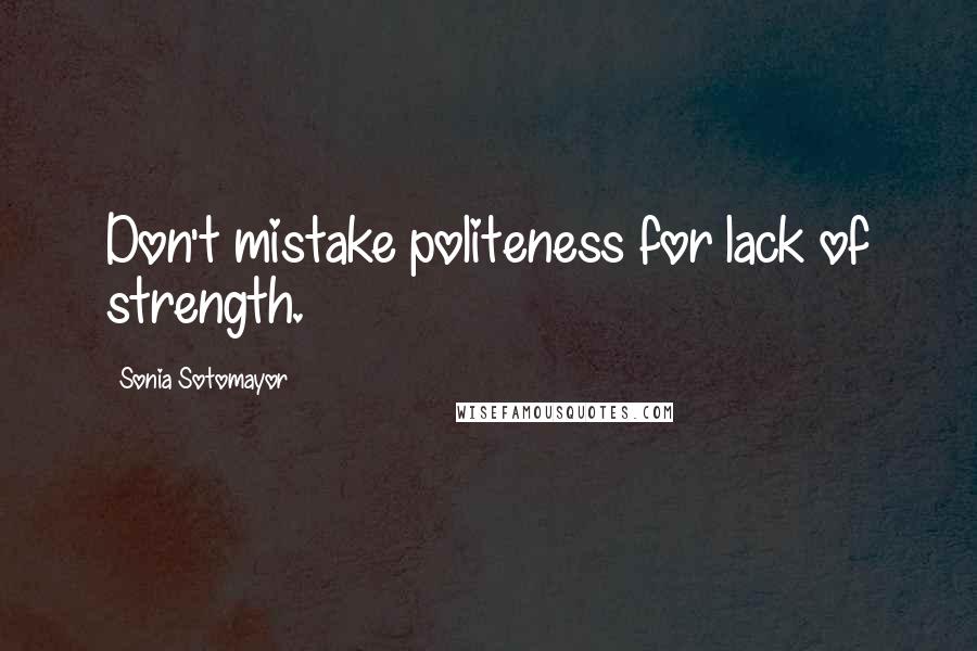 Sonia Sotomayor Quotes: Don't mistake politeness for lack of strength.