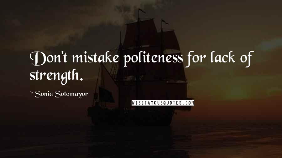 Sonia Sotomayor Quotes: Don't mistake politeness for lack of strength.