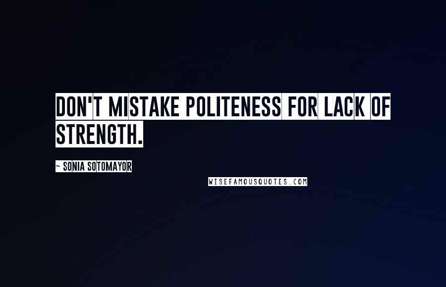 Sonia Sotomayor Quotes: Don't mistake politeness for lack of strength.