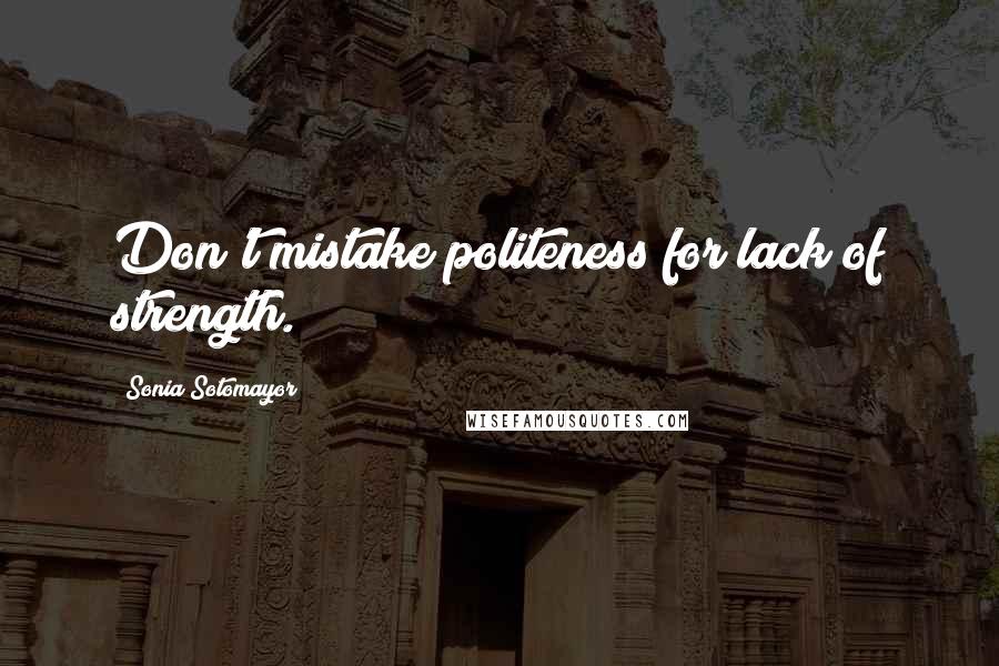 Sonia Sotomayor Quotes: Don't mistake politeness for lack of strength.