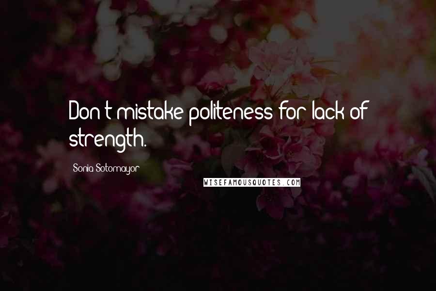 Sonia Sotomayor Quotes: Don't mistake politeness for lack of strength.