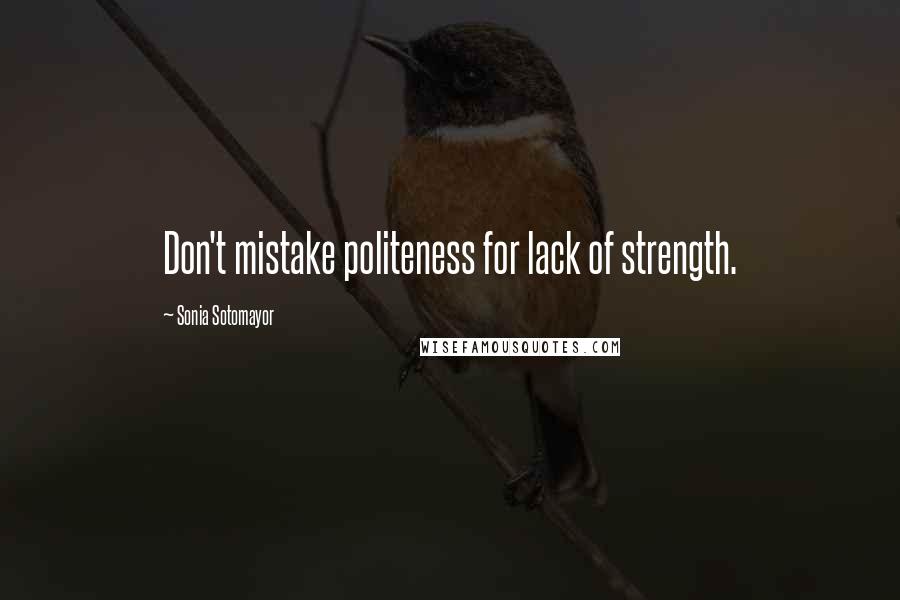 Sonia Sotomayor Quotes: Don't mistake politeness for lack of strength.