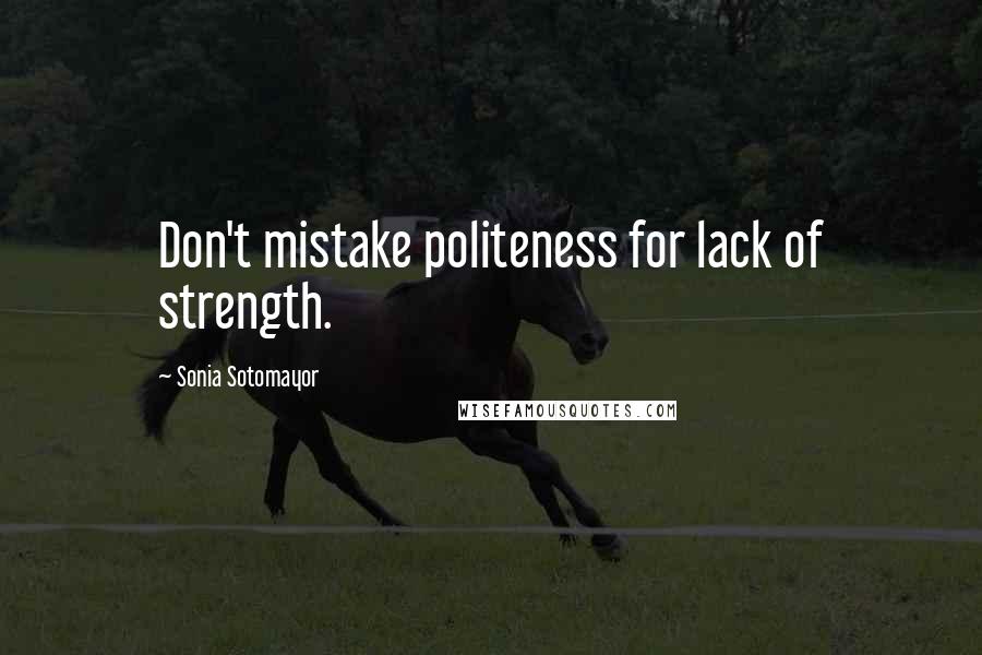 Sonia Sotomayor Quotes: Don't mistake politeness for lack of strength.