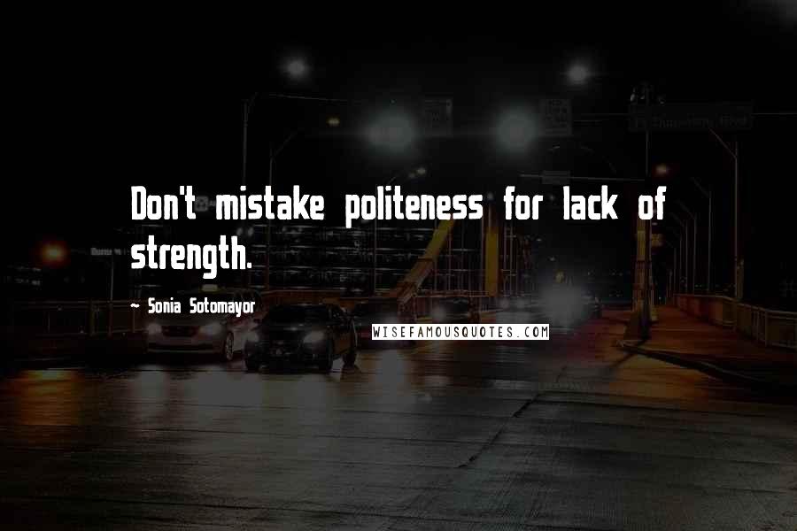 Sonia Sotomayor Quotes: Don't mistake politeness for lack of strength.