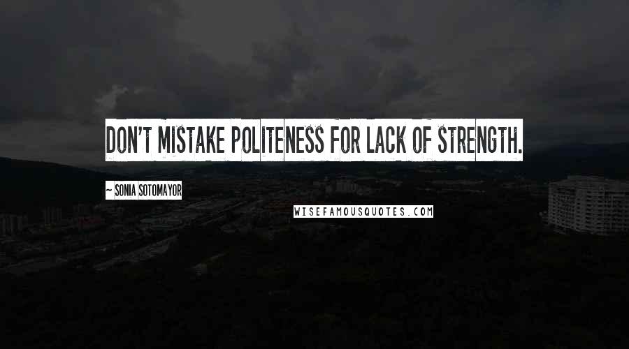 Sonia Sotomayor Quotes: Don't mistake politeness for lack of strength.