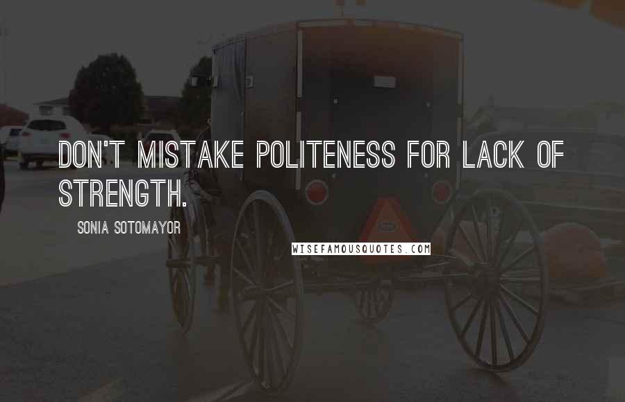 Sonia Sotomayor Quotes: Don't mistake politeness for lack of strength.