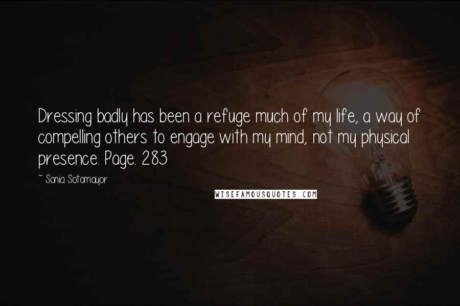 Sonia Sotomayor Quotes: Dressing badly has been a refuge much of my life, a way of compelling others to engage with my mind, not my physical presence. Page. 283