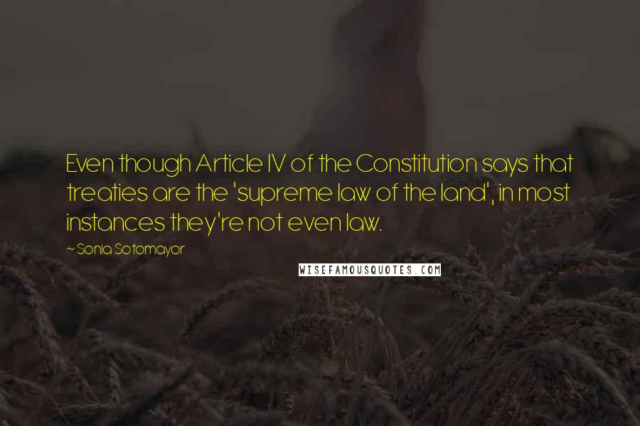 Sonia Sotomayor Quotes: Even though Article IV of the Constitution says that treaties are the 'supreme law of the land', in most instances they're not even law.