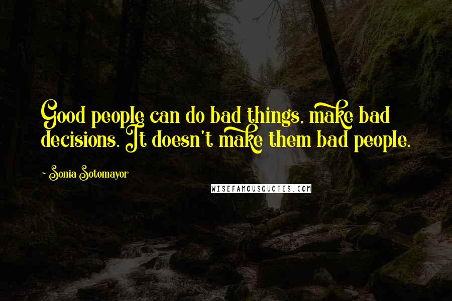 Sonia Sotomayor Quotes: Good people can do bad things, make bad decisions. It doesn't make them bad people.