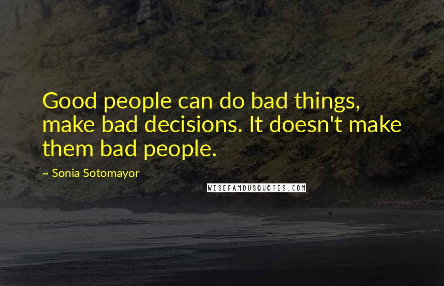 Sonia Sotomayor Quotes: Good people can do bad things, make bad decisions. It doesn't make them bad people.