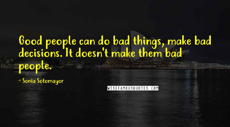 Sonia Sotomayor Quotes: Good people can do bad things, make bad decisions. It doesn't make them bad people.