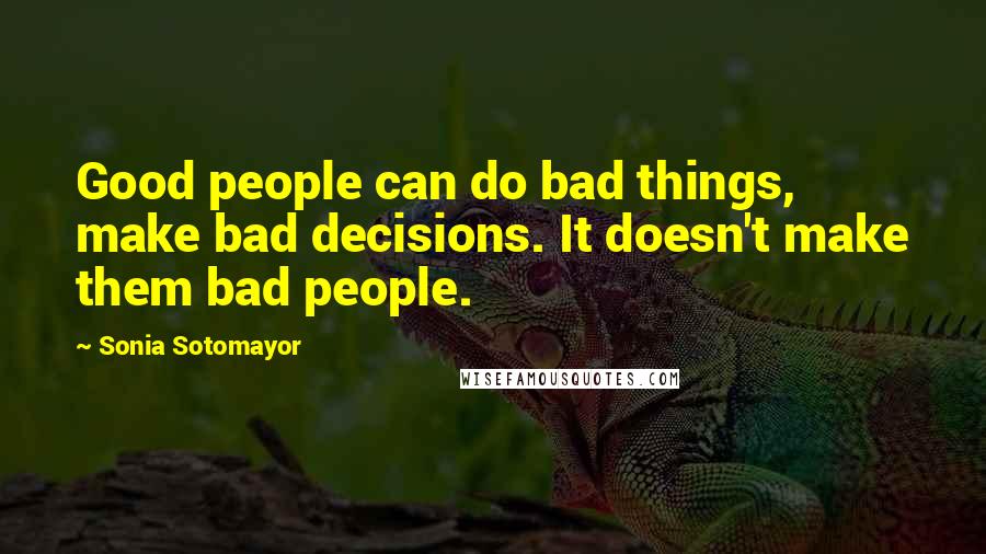 Sonia Sotomayor Quotes: Good people can do bad things, make bad decisions. It doesn't make them bad people.