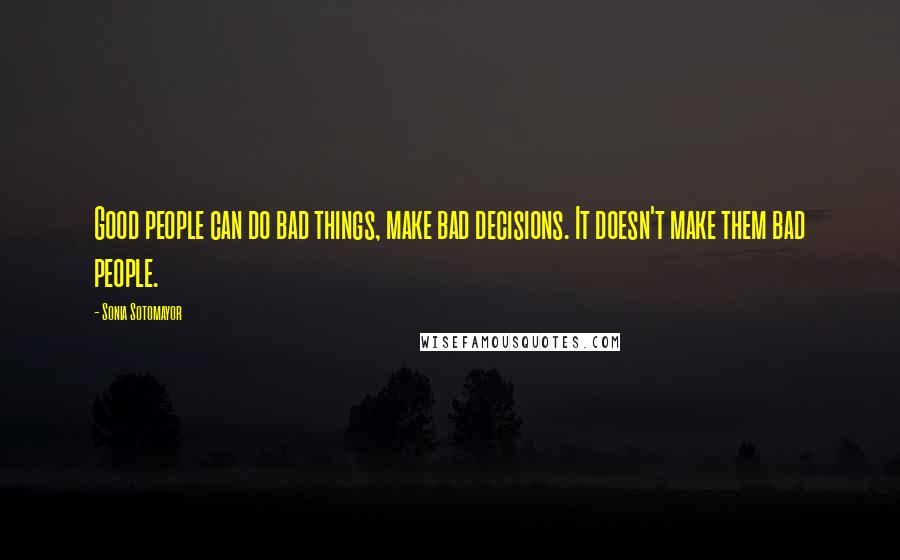 Sonia Sotomayor Quotes: Good people can do bad things, make bad decisions. It doesn't make them bad people.