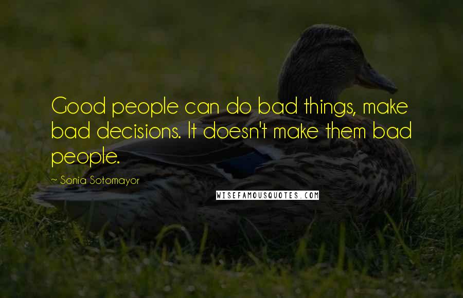 Sonia Sotomayor Quotes: Good people can do bad things, make bad decisions. It doesn't make them bad people.