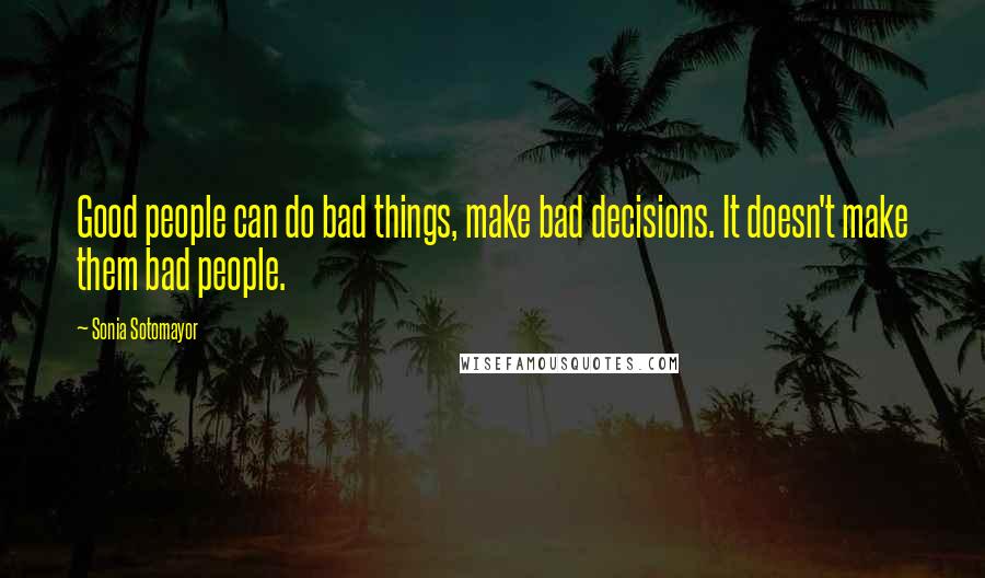 Sonia Sotomayor Quotes: Good people can do bad things, make bad decisions. It doesn't make them bad people.