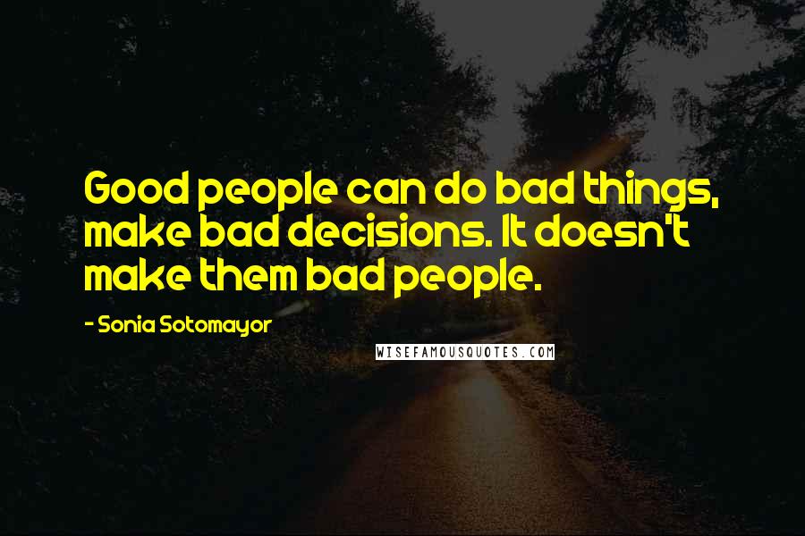 Sonia Sotomayor Quotes: Good people can do bad things, make bad decisions. It doesn't make them bad people.