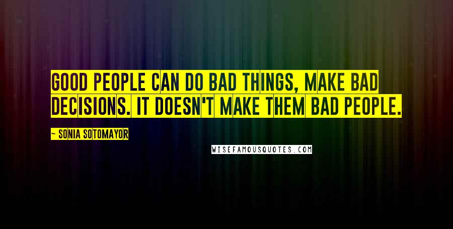 Sonia Sotomayor Quotes: Good people can do bad things, make bad decisions. It doesn't make them bad people.