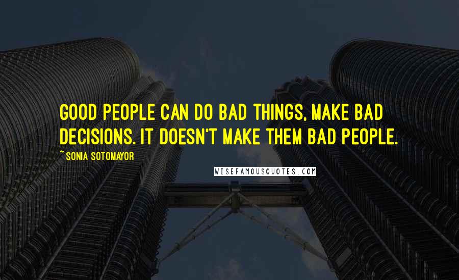 Sonia Sotomayor Quotes: Good people can do bad things, make bad decisions. It doesn't make them bad people.