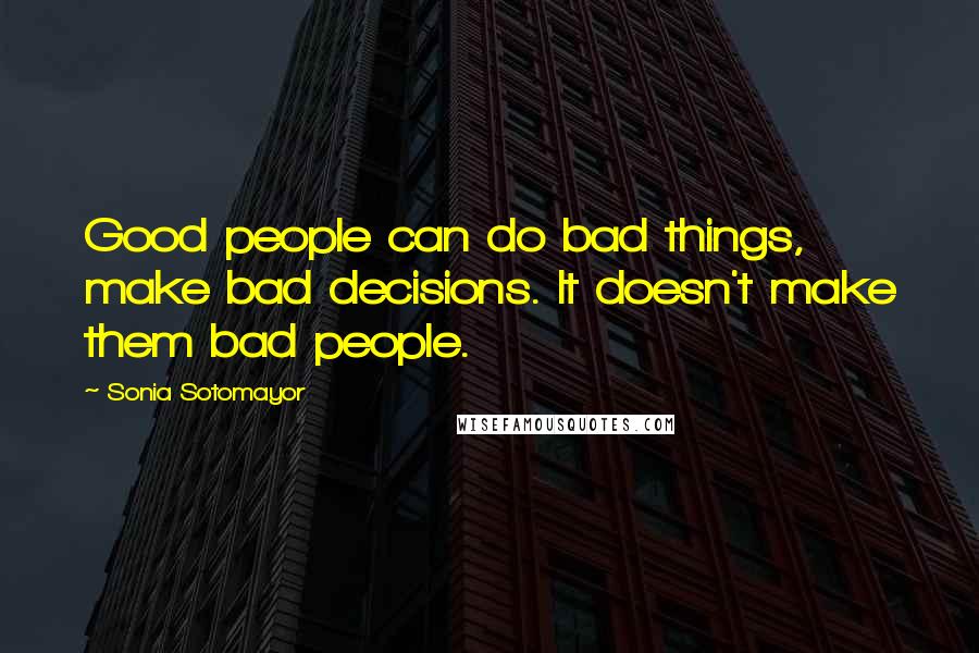 Sonia Sotomayor Quotes: Good people can do bad things, make bad decisions. It doesn't make them bad people.