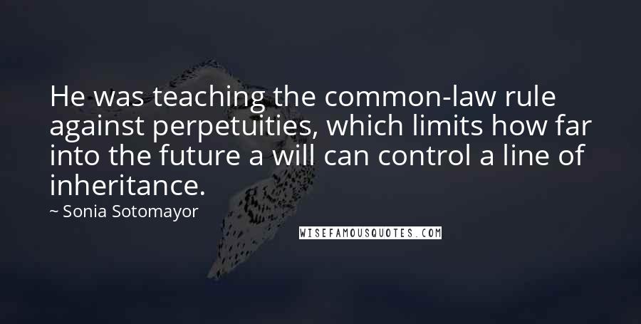 Sonia Sotomayor Quotes: He was teaching the common-law rule against perpetuities, which limits how far into the future a will can control a line of inheritance.