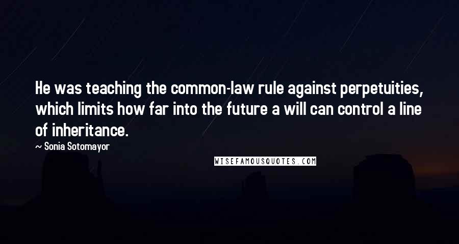 Sonia Sotomayor Quotes: He was teaching the common-law rule against perpetuities, which limits how far into the future a will can control a line of inheritance.