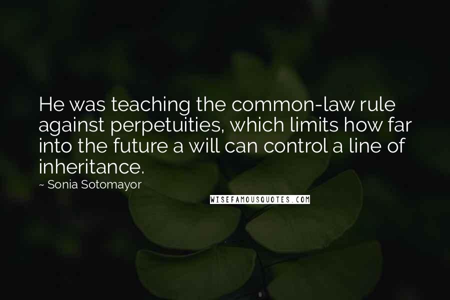 Sonia Sotomayor Quotes: He was teaching the common-law rule against perpetuities, which limits how far into the future a will can control a line of inheritance.