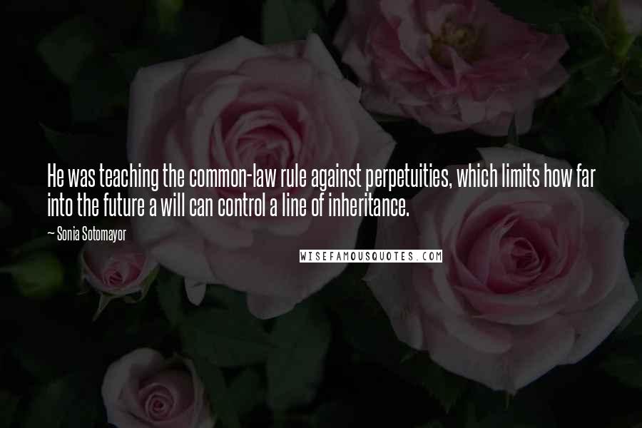 Sonia Sotomayor Quotes: He was teaching the common-law rule against perpetuities, which limits how far into the future a will can control a line of inheritance.