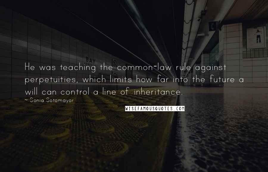 Sonia Sotomayor Quotes: He was teaching the common-law rule against perpetuities, which limits how far into the future a will can control a line of inheritance.