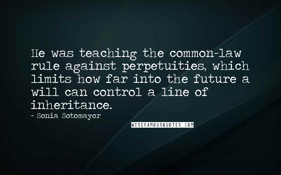 Sonia Sotomayor Quotes: He was teaching the common-law rule against perpetuities, which limits how far into the future a will can control a line of inheritance.