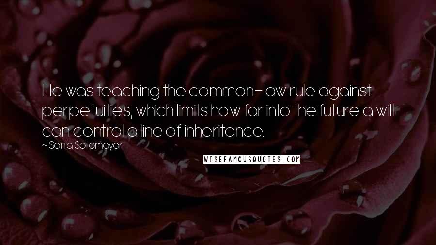 Sonia Sotomayor Quotes: He was teaching the common-law rule against perpetuities, which limits how far into the future a will can control a line of inheritance.