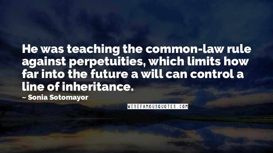 Sonia Sotomayor Quotes: He was teaching the common-law rule against perpetuities, which limits how far into the future a will can control a line of inheritance.