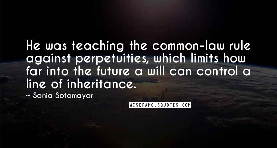 Sonia Sotomayor Quotes: He was teaching the common-law rule against perpetuities, which limits how far into the future a will can control a line of inheritance.