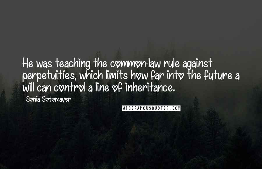 Sonia Sotomayor Quotes: He was teaching the common-law rule against perpetuities, which limits how far into the future a will can control a line of inheritance.