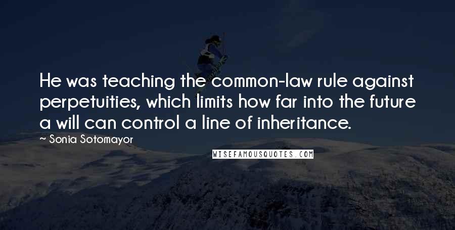 Sonia Sotomayor Quotes: He was teaching the common-law rule against perpetuities, which limits how far into the future a will can control a line of inheritance.