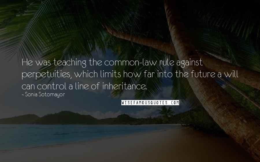 Sonia Sotomayor Quotes: He was teaching the common-law rule against perpetuities, which limits how far into the future a will can control a line of inheritance.