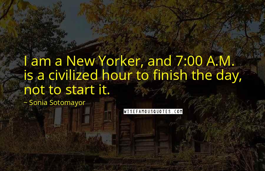 Sonia Sotomayor Quotes: I am a New Yorker, and 7:00 A.M. is a civilized hour to finish the day, not to start it.