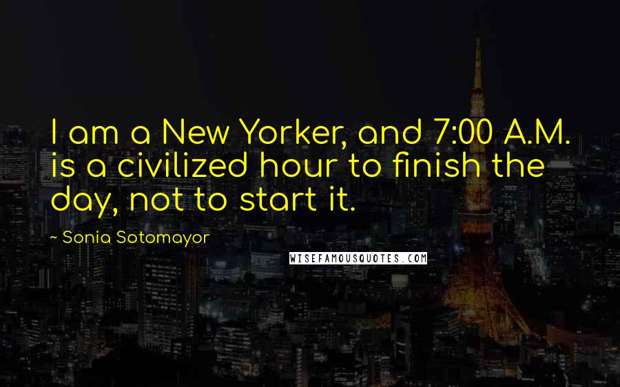 Sonia Sotomayor Quotes: I am a New Yorker, and 7:00 A.M. is a civilized hour to finish the day, not to start it.