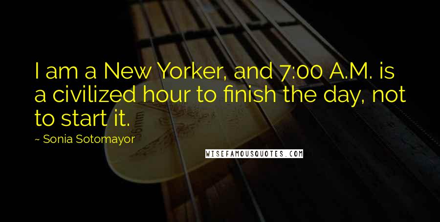 Sonia Sotomayor Quotes: I am a New Yorker, and 7:00 A.M. is a civilized hour to finish the day, not to start it.